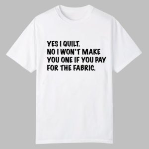 Mathew Boudreaux Yes I Quilt No I Won’t Make You One If You Pay For The Fabric Shirt