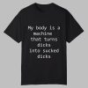 My Body Is A Machine That Turns Dicks Into Sucked Dicks Shirt