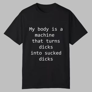 My Body Is A Machine That Turns Dicks Into Sucked Dicks Shirt