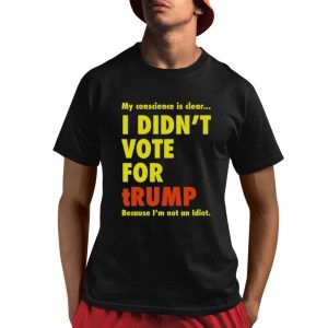 My Conscience Is Clear I Didn’t Vote For Trump Because I’m Not An Idiot Shirt