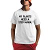 My Plants Need A Step Mama Shirt