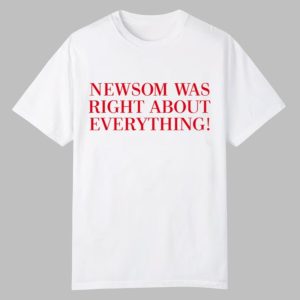 Newsom Was Right About Everything Shirt