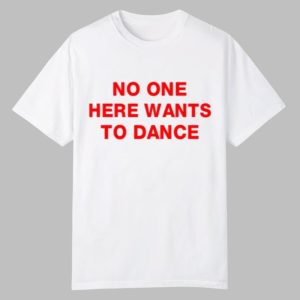 No One Here Wants To Dance Shirt