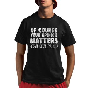 Of Course Your Opinion Matters Just Not To Me Shirt
