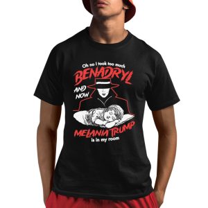 Oh No I Took Too Much Benadryl And Now Melania Trump Is In My Room Shirt