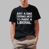 One Bad Dude Just A Dad Trying Not To Raise A Liberal Shirt
