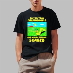 So You Took Mushrooms And You’re Feeling Scared Shirt