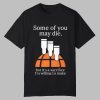 Some Of You May Die But It’s A Sacrifice I’m Willing To Make Shirt