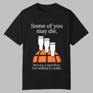 Some Of You May Die But It’s A Sacrifice I’m Willing To Make Shirt