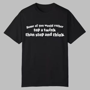 Some Of You Would Rather Top A Twink Than Stop And Think Shirt