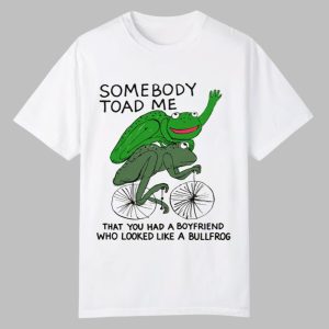 Somebody Toad Me That You Had A Boyfriend Who Looked Like A Bullfrog Shirt