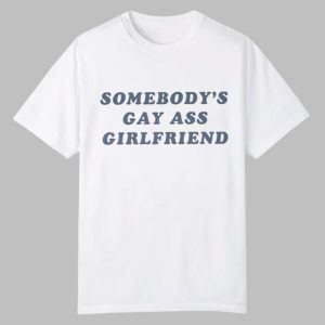 Somebody’s Gay Ass Girlfriend Shirt