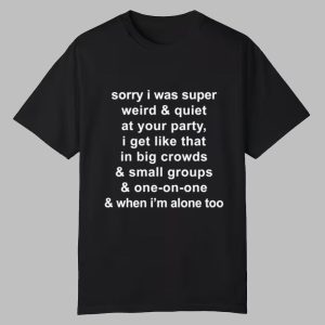 Sorry I Was Super Weird & Quiet At Your Party Shirt