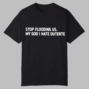Stop Flooding Us My God I Hate Duterte Shirt