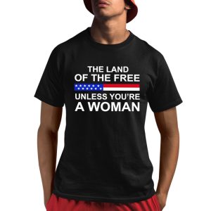 The Land Of The Free Unless You’re A Woman Shirt