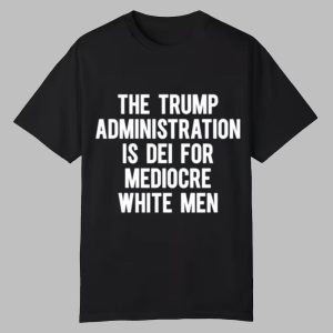 The Trump Administration Is Dei For Mediocre White Men Shirt