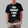 They Thought I Was Gay Shirt