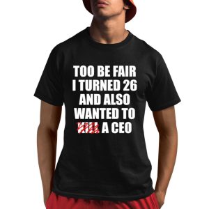 Too Be Fair I Turned 26 And Also Wanted To Kill A Ceo Shirt
