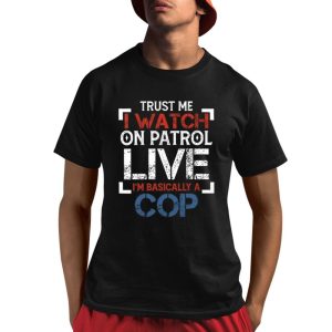 Trust Me I Watch On Patrol Live I’m Basically A Cop Shirt