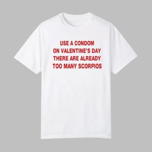 Use A Condom On Valentine’s Day There Are Already Too Many Scorpios Shirt