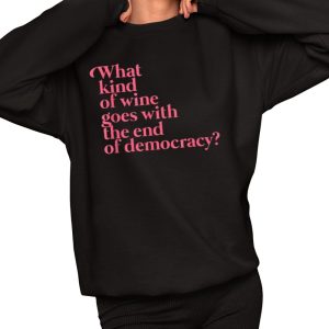 What Kind Of Wine Goes With The End Of Democracy Shirt