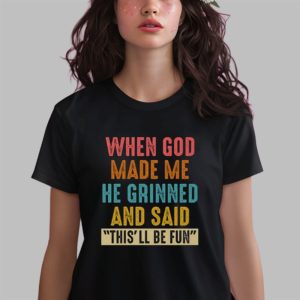 When God Made Me He Grinned And Said This’ll Be Fun Shirt