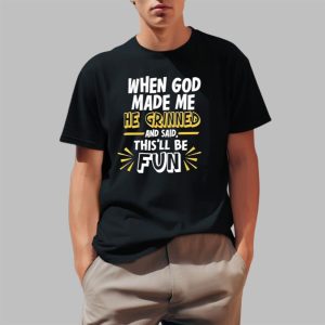 When God Made Me He Grinned And Said This’ll Be Fun Shirts When God Made Me He Grinned And Said This’ll Be Fun Shirts