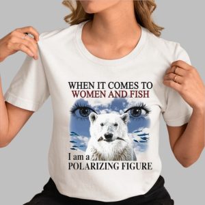 When It Comes To Women And F I Am A Polarizing Figure Bear Eyes Shirt