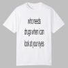 Who Needs Drugs When I Can Look In Your Eyes Shirt