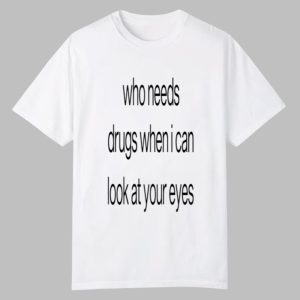 Who Needs Drugs When I Can Look In Your Eyes Shirt