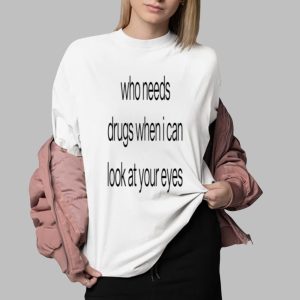 Who Needs Drugs When I Can Look In Your Eyes Shirt