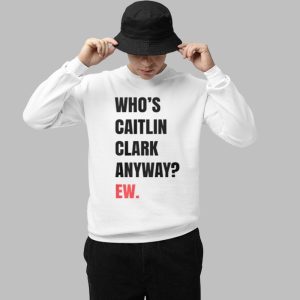 Who's Caitlin Clark Anyway Ew Shirt 2 Whos Caitlin Clark Anyway Ew Shirt 3