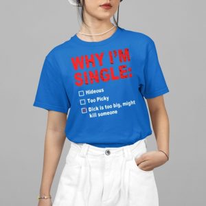 Why Im Single Hideous Too Picky Dick Is Too Big Might Kill Someone Shirt Why Im Single Hideous Too Picky Dick Is Too Big Might Kill Someone Shirt