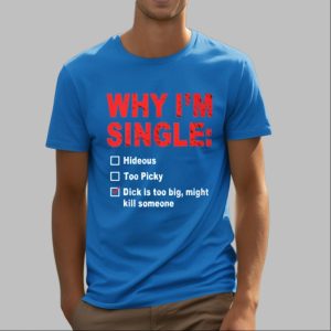 Why Im Single Hideous Too Picky Dick Is Too Big Might Kill Someone Shirt