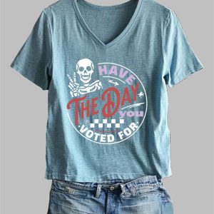 Women's Have The Day You Voted For Print T-Shirt 3 Womens Have The Day You Voted For Print T Shirt 4