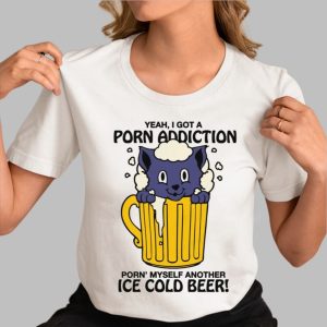 Yeah I Got A Porn Addiction Porn Myself Another Ice Cold Beer Shirt