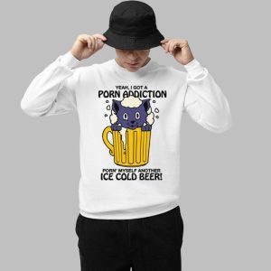 Yeah I Got A Porn Addiction Porn Myself Another Ice Cold Beer Shirt 3
