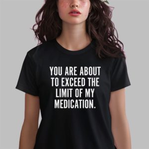 You Are About To Exceed The Limit Of My Medication Shirt