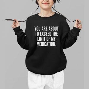 You Are About To Exceed The Limit Of My Medication Shirt 2 You Are About To Exceed The Limit Of My Medication Shirt 3