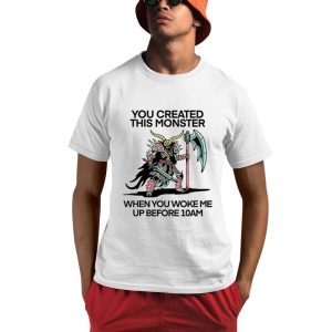You Created This Monster When You Woke Me Up Before 10Am Shirt