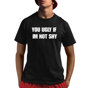 You Ugly If Im Not Shy Shirt You Ugly If Im Not Shy Shirt