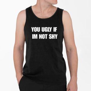 You Ugly If Im Not Shy Shirt 3 You Ugly If Im Not Shy Shirt 4