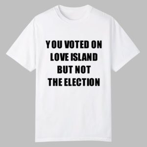 You Voted On Love Island But Not The Election Shirt