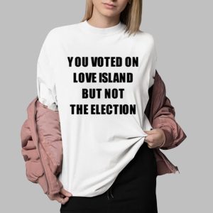 You Voted On Love Island But Not The Election Shirt