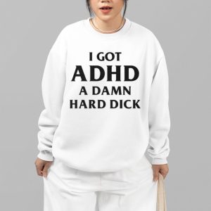 I Got ADHD A Damn Hard Dick Shirt 4