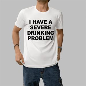 I Have A Severe Drinking Problem Shirt