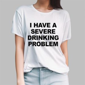 I Have A Severe Drinking Problem Shirt