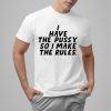 I Have The Pussy So I Make The Rules Shirt