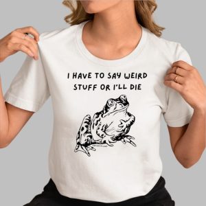I Have To Say Weird Stuff Or I’ll Die Shirt