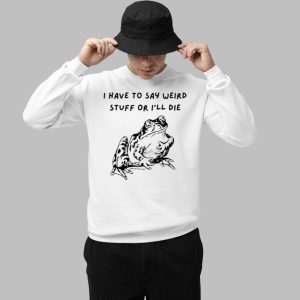 I Have To Say Weird Stuff Or Ill Die Shirt 3